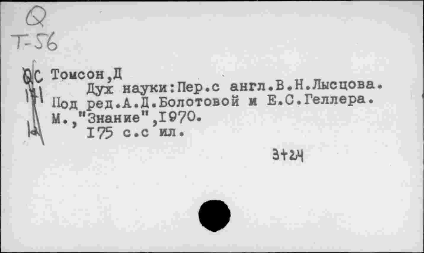 ﻿Томсон,Д
Дух науки:Пер.с англ.В.Н.Лысцова. Под ред.А.Д.Болотовой и Е.С.Геллера. М.,“Знание” ,1©70.
175 с.с ил.